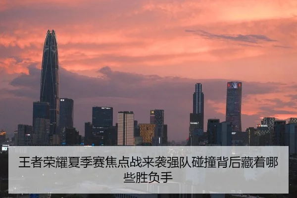 王者荣耀夏季赛焦点战来袭强队碰撞背后藏着哪些胜负手